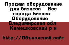 Продам оборудование для бизнеса  - Все города Бизнес » Оборудование   . Владимирская обл.,Камешковский р-н